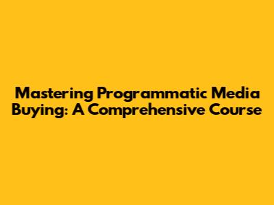 Mastering Programmatic Media Buying: A Comprehensive Course