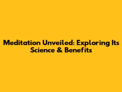 Meditation Unveiled: Exploring Its Science & Benefits