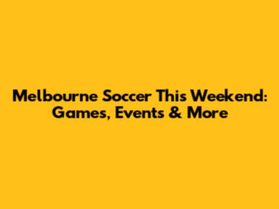 Melbourne Soccer This Weekend: Games, Events & More