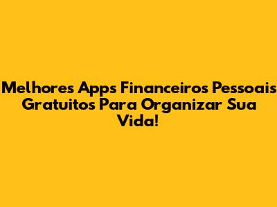 Melhores Apps Financeiros Pessoais Gratuitos Para Organizar Sua Vida!