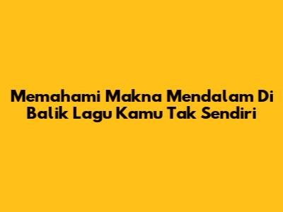 Memahami Makna Mendalam Di Balik Lagu Kamu Tak Sendiri