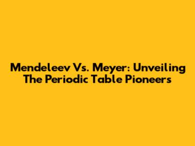 Mendeleev Vs. Meyer: Unveiling The Periodic Table Pioneers