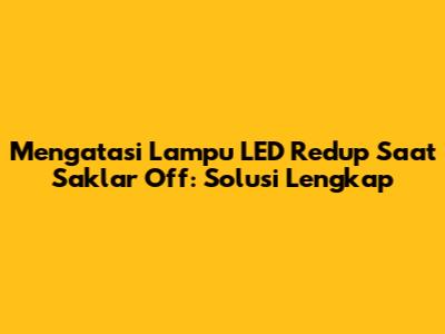 Mengatasi Lampu LED Redup Saat Saklar Off: Solusi Lengkap
