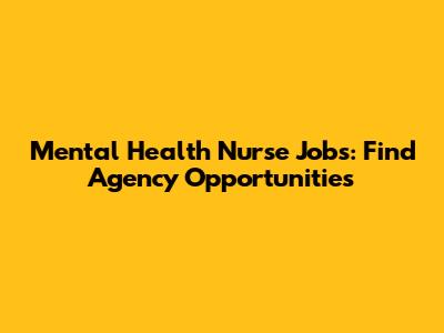 Mental Health Nurse Jobs: Find Agency Opportunities