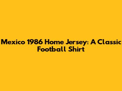 Mexico 1986 Home Jersey: A Classic Football Shirt