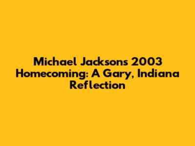 Michael Jackson's 2003 Homecoming: A Gary, Indiana Reflection