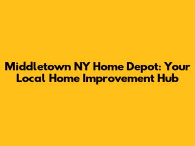 Middletown NY Home Depot: Your Local Home Improvement Hub