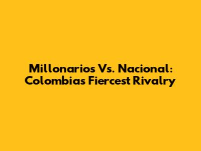 Millonarios Vs. Nacional: Colombia's Fiercest Rivalry