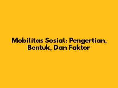 Mobilitas Sosial: Pengertian, Bentuk, Dan Faktor