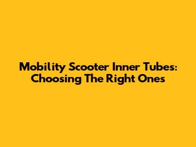 Mobility Scooter Inner Tubes: Choosing The Right Ones