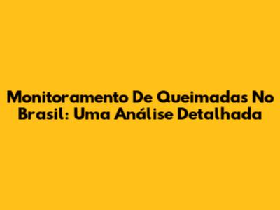 Monitoramento De Queimadas No Brasil: Uma Análise Detalhada