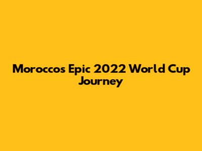 Morocco's Epic 2022 World Cup Journey