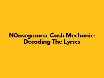 N0oscgmacsc Cash Mechanic: Decoding The Lyrics