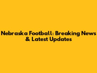 Nebraska Football: Breaking News & Latest Updates