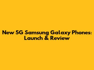 New 5G Samsung Galaxy Phones: Launch & Review