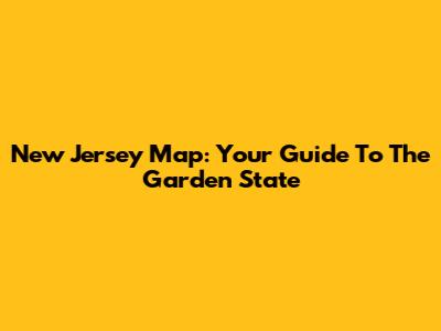 New Jersey Map: Your Guide To The Garden State