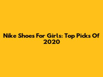 Nike Shoes For Girls: Top Picks Of 2020