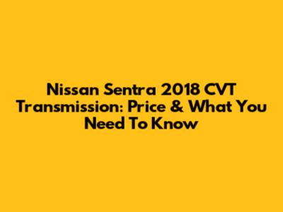 Nissan Sentra 2018 CVT Transmission: Price & What You Need To Know