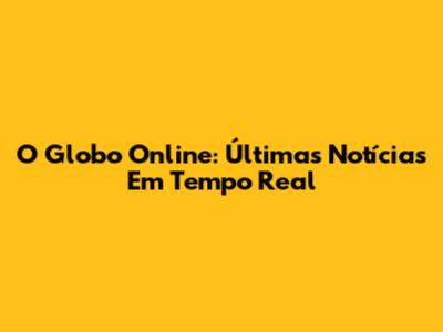 O Globo Online: Últimas Notícias Em Tempo Real