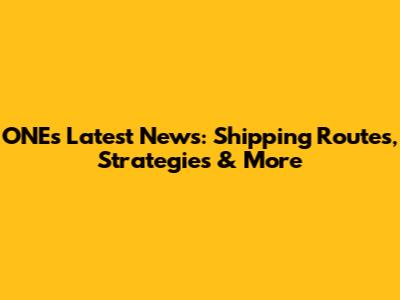 ONE's Latest News: Shipping Routes, Strategies & More