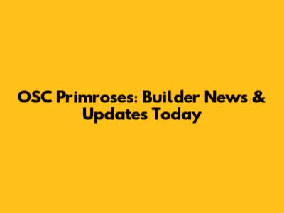 OSC Primroses: Builder News & Updates Today