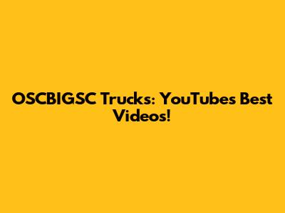 OSCBIGSC Trucks: YouTube's Best Videos!