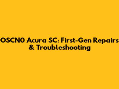 OSCN0 Acura SC: First-Gen Repairs & Troubleshooting