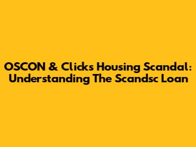 OSCON & Clicks Housing Scandal: Understanding The Scandsc Loan