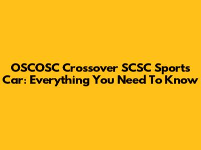OSCOSC Crossover SCSC Sports Car: Everything You Need To Know