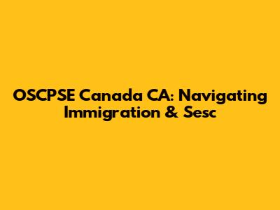 OSCPSE Canada CA: Navigating Immigration & Sesc