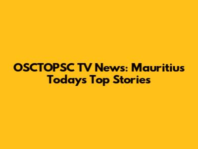 OSCTOPSC TV News: Mauritius Today's Top Stories