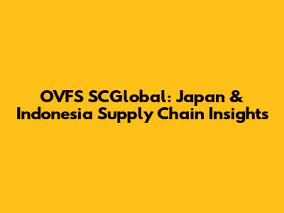 OVFS SCGlobal: Japan & Indonesia Supply Chain Insights