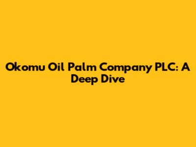 Okomu Oil Palm Company PLC: A Deep Dive