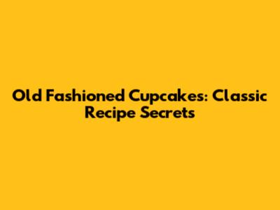 Old Fashioned Cupcakes: Classic Recipe Secrets
