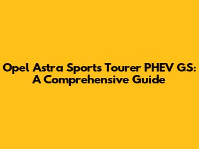 Opel Astra Sports Tourer PHEV GS: A Comprehensive Guide
