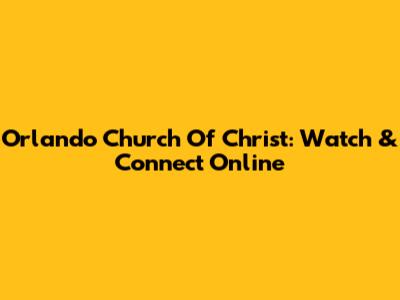 Orlando Church Of Christ: Watch & Connect Online