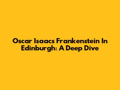 Oscar Isaac's Frankenstein In Edinburgh: A Deep Dive