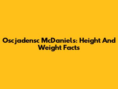 Oscjadensc McDaniels: Height And Weight Facts
