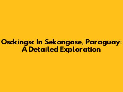 Osckingsc In Sekongase, Paraguay: A Detailed Exploration