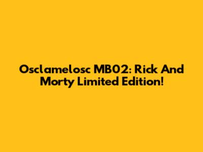 Osclamelosc MB02: Rick And Morty Limited Edition!