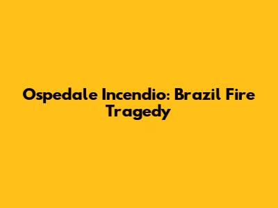 Ospedale Incendio: Brazil Fire Tragedy