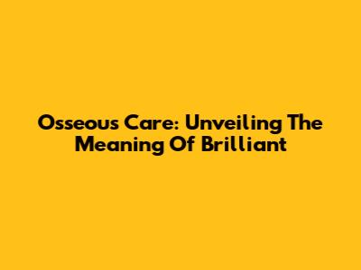 Osseous Care: Unveiling The Meaning Of "Brilliant"