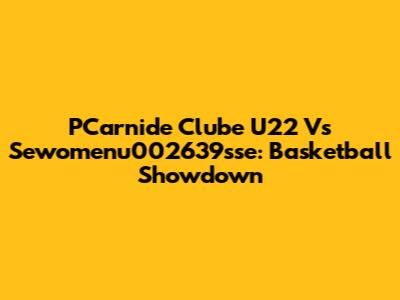 PCarnide Clube U22 Vs Sewomenu002639sse: Basketball Showdown
