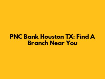 PNC Bank Houston TX: Find A Branch Near You