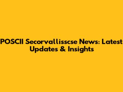 POSCII Secorvallisscse News: Latest Updates & Insights