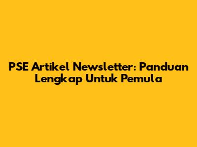 PSE Artikel Newsletter: Panduan Lengkap Untuk Pemula