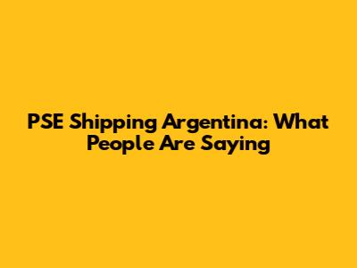 PSE Shipping Argentina: What People Are Saying