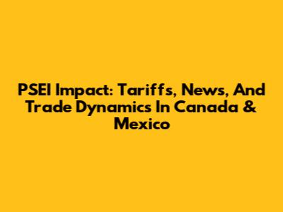 PSEI Impact: Tariffs, News, And Trade Dynamics In Canada & Mexico