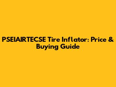 PSEIAIRTECSE Tire Inflator: Price & Buying Guide