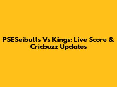 PSESeibulls Vs Kings: Live Score & Cricbuzz Updates